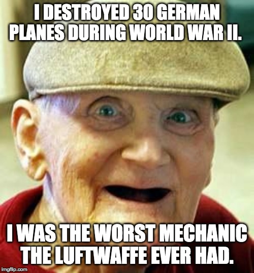 Angry old man |  I DESTROYED 30 GERMAN PLANES DURING WORLD WAR II. I WAS THE WORST MECHANIC THE LUFTWAFFE EVER HAD. | image tagged in angry old man | made w/ Imgflip meme maker