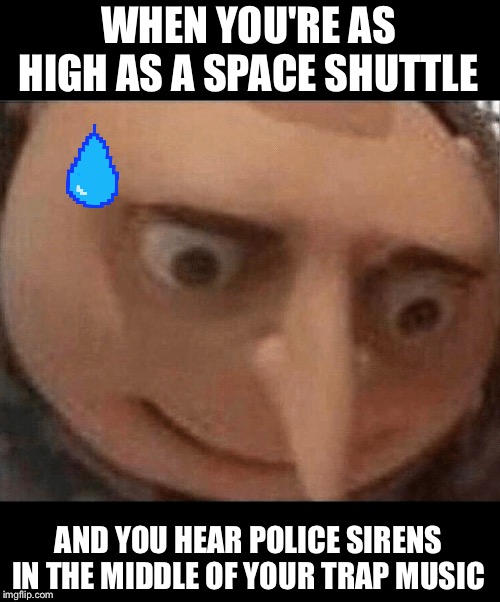 What Am I Gon' Do Now? | WHEN YOU'RE AS HIGH AS A SPACE SHUTTLE; AND YOU HEAR POLICE SIRENS IN THE MIDDLE OF YOUR TRAP MUSIC | image tagged in uh oh gru,despicable me,trap music,police pull over,marijuana,sweating | made w/ Imgflip meme maker