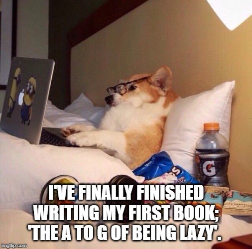 Lazy dog in bed |  I'VE FINALLY FINISHED WRITING MY FIRST BOOK; 'THE A TO G OF BEING LAZY'. | image tagged in lazy dog in bed | made w/ Imgflip meme maker