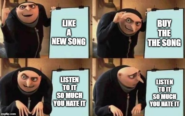 Gru's Plan Meme | LIKE A NEW SONG; BUY THE THE SONG; LISTEN TO IT SO MUCH YOU HATE IT; LISTEN TO IT SO MUCH YOU HATE IT | image tagged in gru's plan | made w/ Imgflip meme maker