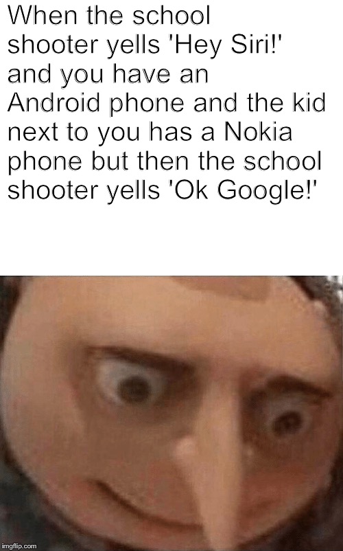Ok Gru-gle! | When the school shooter yells 'Hey Siri!' and you have an Android phone and the kid next to you has a Nokia phone but then the school shooter yells 'Ok Google!' | image tagged in uh oh gru,ok google,siri,android,nokia,school shooter | made w/ Imgflip meme maker