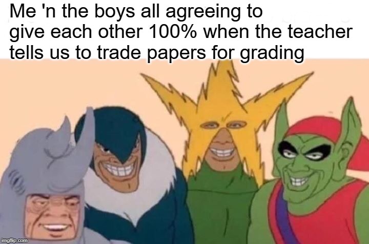Me And The Boys Meme | Me 'n the boys all agreeing to give each other 100% when the teacher tells us to trade papers for grading | image tagged in memes,me and the boys | made w/ Imgflip meme maker