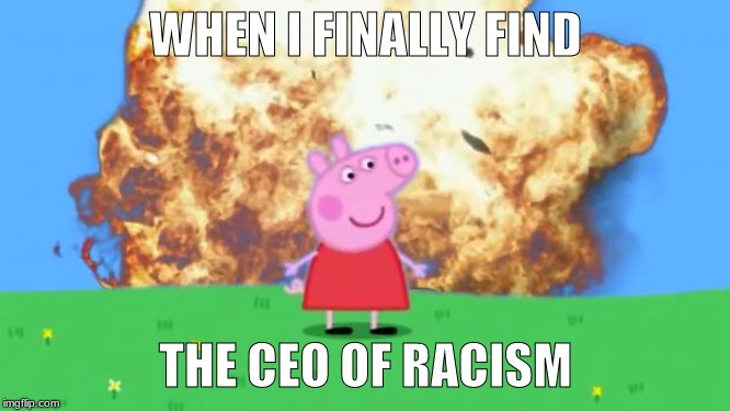 Epic Peppa Pig. | WHEN I FINALLY FIND; THE CEO OF RACISM | image tagged in epic peppa pig | made w/ Imgflip meme maker