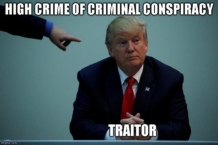 Impeach Trump | HIGH CRIME OF CRIMINAL CONSPIRACY; TRAITOR | image tagged in high crimes,impeach trump,corruption,traitor,liar | made w/ Imgflip meme maker