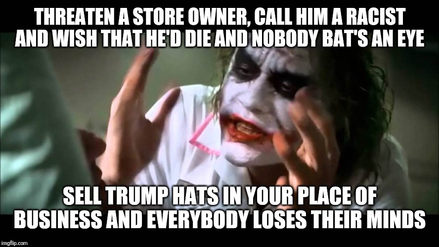 Joker nobody bats an eye | THREATEN A STORE OWNER, CALL HIM A RACIST AND WISH THAT HE'D DIE AND NOBODY BAT'S AN EYE; SELL TRUMP HATS IN YOUR PLACE OF BUSINESS AND EVERYBODY LOSES THEIR MINDS | image tagged in joker nobody bats an eye | made w/ Imgflip meme maker