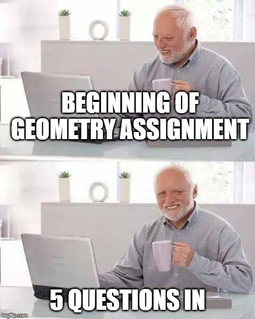 Hide the Pain Harold | BEGINNING OF GEOMETRY ASSIGNMENT; 5 QUESTIONS IN | image tagged in memes,hide the pain harold | made w/ Imgflip meme maker