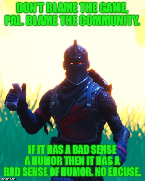 Fortnite - Black Knight | DON’T BLAME THE GAME, PAL. BLAME THE COMMUNITY. IF IT HAS A BAD SENSE A HUMOR THEN IT HAS A BAD SENSE OF HUMOR. NO EXCUSE. | image tagged in fortnite - black knight | made w/ Imgflip meme maker