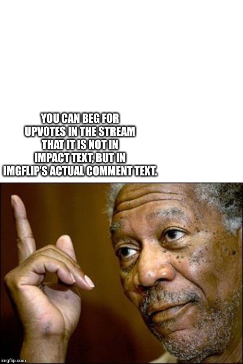 YOU CAN BEG FOR UPVOTES IN THE STREAM THAT IT IS NOT IN IMPACT TEXT, BUT IN IMGFLIP’S ACTUAL COMMENT TEXT. | image tagged in blank white template,this morgan freeman | made w/ Imgflip meme maker