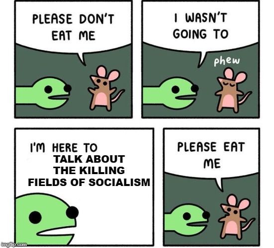 i am here to | TALK ABOUT THE KILLING FIELDS OF SOCIALISM | image tagged in i am here to | made w/ Imgflip meme maker