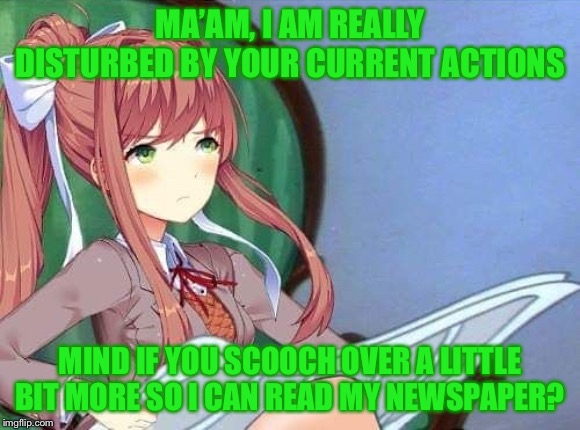 Newspaper Monika | MA’AM, I AM REALLY DISTURBED BY YOUR CURRENT ACTIONS MIND IF YOU SCOOCH OVER A LITTLE BIT MORE SO I CAN READ MY NEWSPAPER? | image tagged in newspaper monika | made w/ Imgflip meme maker