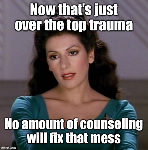 Counselor Deanna Troi | Now that’s just over the top trauma No amount of counseling will fix that mess | image tagged in counselor deanna troi | made w/ Imgflip meme maker