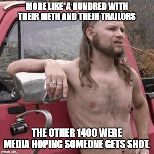 almost redneck | MORE LIKE  A HUNDRED WITH THEIR METH AND THEIR TRAILORS THE OTHER 1400 WERE MEDIA HOPING SOMEONE GETS SHOT. | image tagged in almost redneck | made w/ Imgflip meme maker
