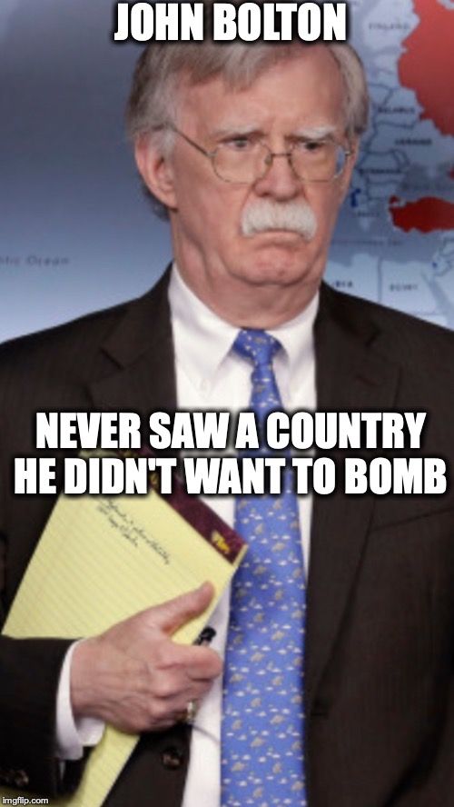 NEOCON | JOHN BOLTON; NEVER SAW A COUNTRY HE DIDN'T WANT TO BOMB | image tagged in john bolton 5000 troops to,war,bombs | made w/ Imgflip meme maker