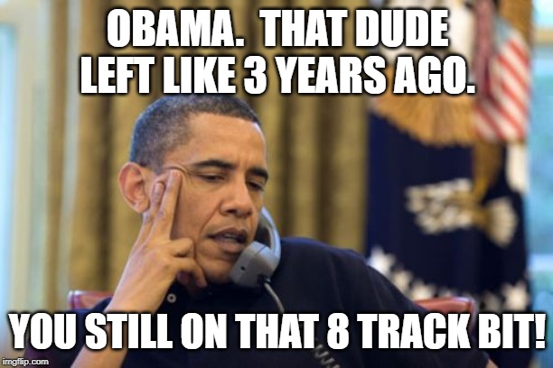 No I Can't Obama Meme | OBAMA.  THAT DUDE LEFT LIKE 3 YEARS AGO. YOU STILL ON THAT 8 TRACK BIT! | image tagged in memes,no i cant obama | made w/ Imgflip meme maker