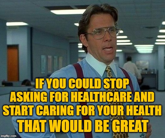 That Would Be Healthy | IF YOU COULD STOP ASKING FOR HEALTHCARE AND START CARING FOR YOUR HEALTH; THAT WOULD BE GREAT | image tagged in that would be great,so true memes,healthcare,health insurance,liberal logic,liberal hypocrisy | made w/ Imgflip meme maker