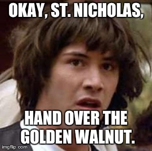 Conspiracy Keanu Meme | OKAY, ST. NICHOLAS, HAND OVER THE GOLDEN WALNUT. | image tagged in memes,conspiracy keanu | made w/ Imgflip meme maker