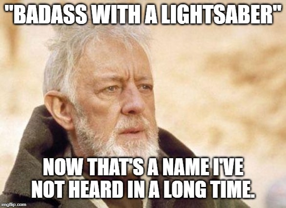 slow down! | "BADASS WITH A LIGHTSABER"; NOW THAT'S A NAME I'VE NOT HEARD IN A LONG TIME. | image tagged in now that's a name i haven't heard since | made w/ Imgflip meme maker