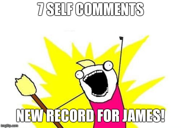 X All The Y Meme | 7 SELF COMMENTS NEW RECORD FOR JAMES! | image tagged in memes,x all the y | made w/ Imgflip meme maker