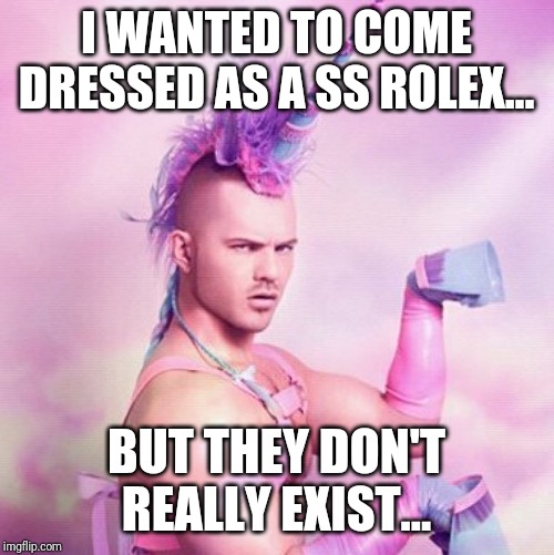 Unicorn MAN Meme | I WANTED TO COME DRESSED AS A SS ROLEX... BUT THEY DON'T REALLY EXIST... | image tagged in memes,unicorn man | made w/ Imgflip meme maker