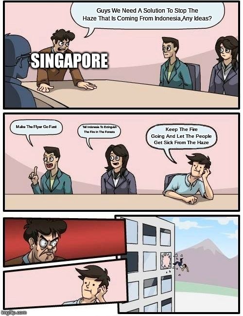 Boardroom Meeting Suggestion Meme | Guys We Need A Solution To Stop The Haze That Is Coming From Indonesia,Any Ideas? SINGAPORE; Make The Flyer Go Fast; Tell Indonesia To Extinguish The Fire In The Forests; Keep The Fire Going And Let The People Get Sick From The Haze | image tagged in memes,boardroom meeting suggestion,singapore,indonesia,disaster,fire | made w/ Imgflip meme maker