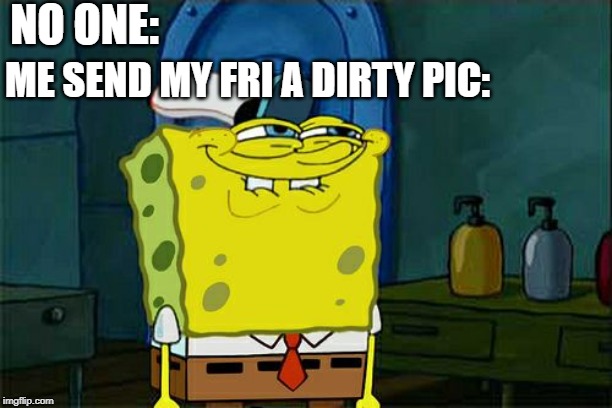 Don't You Squidward | NO ONE:; ME SEND MY FRI A DIRTY PIC: | image tagged in memes,dont you squidward | made w/ Imgflip meme maker