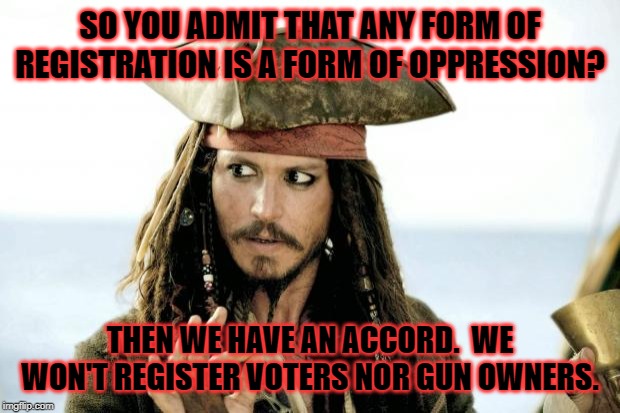 Captain Jack Sparrow savvy | SO YOU ADMIT THAT ANY FORM OF REGISTRATION IS A FORM OF OPPRESSION? THEN WE HAVE AN ACCORD.  WE WON'T REGISTER VOTERS NOR GUN OWNERS. | image tagged in captain jack sparrow savvy | made w/ Imgflip meme maker