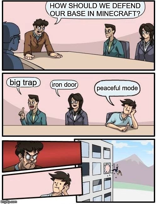 how about we put on peaceful mod- | HOW SHOULD WE DEFEND OUR BASE IN MINECRAFT? big trap; iron door; peaceful mode | image tagged in memes,boardroom meeting suggestion,minecraft,peaceful mode | made w/ Imgflip meme maker