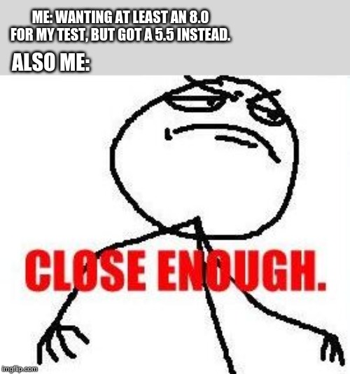 Excuse to meh parents :) Doesn't work don't even try it | ME: WANTING AT LEAST AN 8.0 FOR MY TEST, BUT GOT A 5.5 INSTEAD. ALSO ME: | image tagged in memes,close enough,school,test,funny,funny memes | made w/ Imgflip meme maker