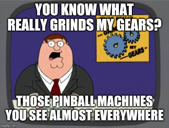 Peter Griffin News Meme | YOU KNOW WHAT REALLY GRINDS MY GEARS? THOSE PINBALL MACHINES YOU SEE ALMOST EVERYWHERE | image tagged in memes,peter griffin news | made w/ Imgflip meme maker