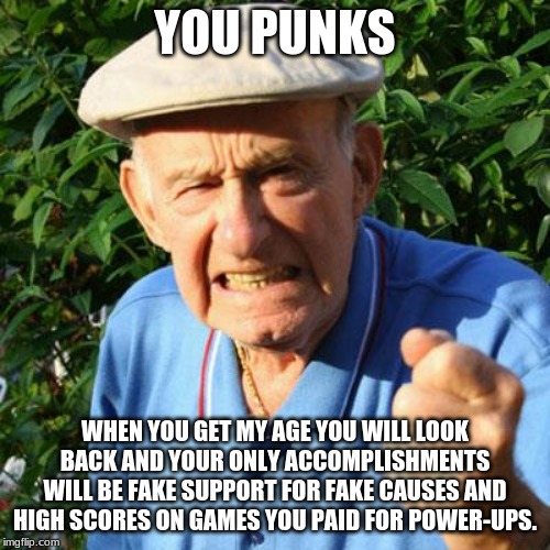 Grandpa nailed it | YOU PUNKS; WHEN YOU GET MY AGE YOU WILL LOOK BACK AND YOUR ONLY ACCOMPLISHMENTS WILL BE FAKE SUPPORT FOR FAKE CAUSES AND HIGH SCORES ON GAMES YOU PAID FOR POWER-UPS. | image tagged in angry old man,grandpa,you punks,fake support for fake causes,power-up,wasted life | made w/ Imgflip meme maker