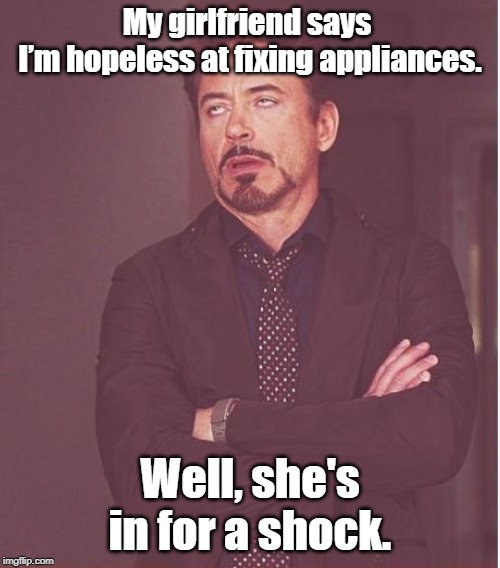 Face You Make Robert Downey Jr Meme | My girlfriend says 
I’m hopeless at fixing appliances. Well, she's in for a shock. | image tagged in memes,face you make robert downey jr | made w/ Imgflip meme maker