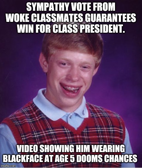 Bad Luck Brian Meme | SYMPATHY VOTE FROM WOKE CLASSMATES GUARANTEES WIN FOR CLASS PRESIDENT. VIDEO SHOWING HIM WEARING BLACKFACE AT AGE 5 DOOMS CHANCES | image tagged in memes,bad luck brian | made w/ Imgflip meme maker