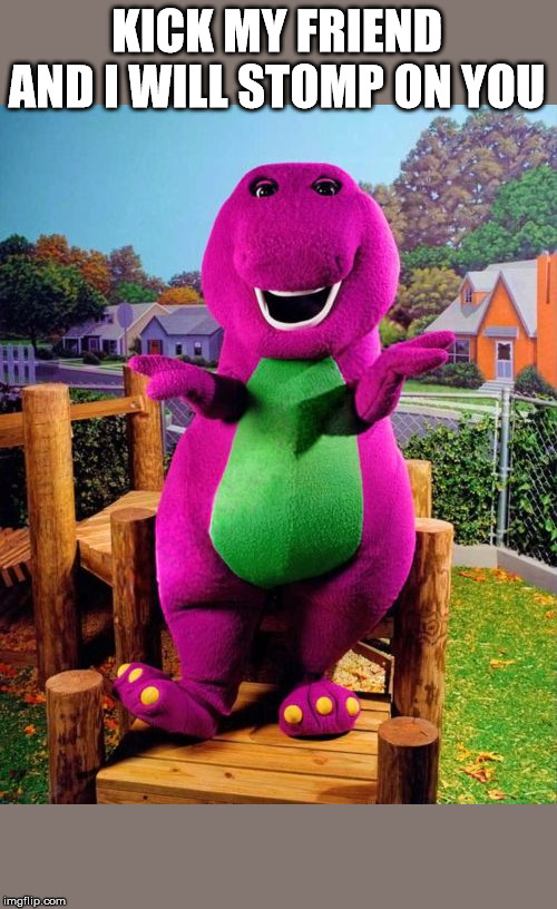 Barney the Dinosaur  | KICK MY FRIEND AND I WILL STOMP ON YOU | image tagged in barney the dinosaur | made w/ Imgflip meme maker