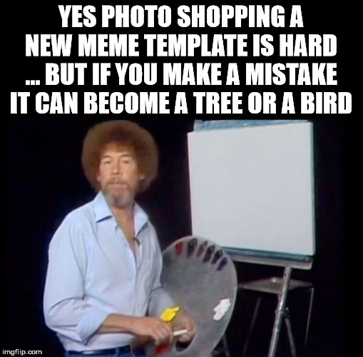 Bob Ross was the boss | YES PHOTO SHOPPING A NEW MEME TEMPLATE IS HARD ... BUT IF YOU MAKE A MISTAKE IT CAN BECOME A TREE OR A BIRD | image tagged in bob ross photoshop-it-yourself,painting | made w/ Imgflip meme maker