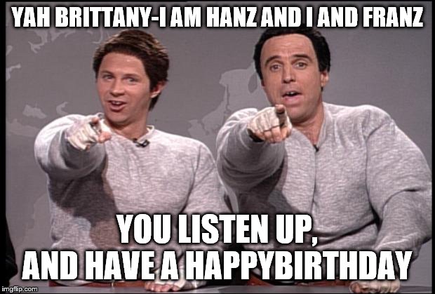 Hans and Franz | YAH BRITTANY-I AM HANZ AND I AND FRANZ; YOU LISTEN UP, AND HAVE A HAPPYBIRTHDAY | image tagged in hans and franz | made w/ Imgflip meme maker