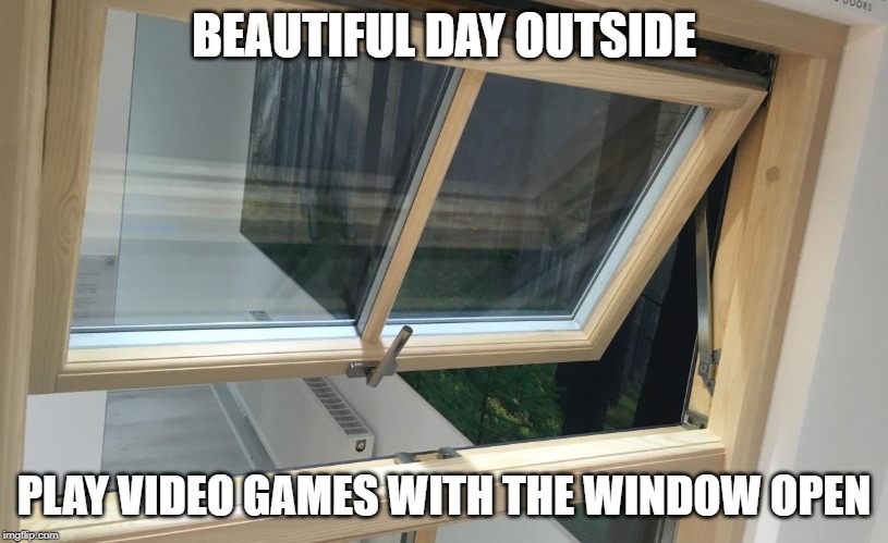play video games | BEAUTIFUL DAY OUTSIDE; PLAY VIDEO GAMES WITH THE WINDOW OPEN | image tagged in video games | made w/ Imgflip meme maker