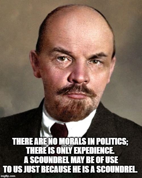Vladimir Lenin | THERE ARE NO MORALS IN POLITICS; 
THERE IS ONLY EXPEDIENCE. 
A SCOUNDREL MAY BE OF USE TO US JUST BECAUSE HE IS A SCOUNDREL. | image tagged in quotes | made w/ Imgflip meme maker