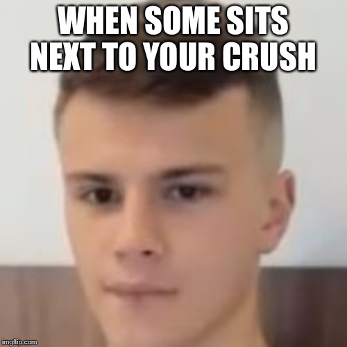 WHEN SOME SITS NEXT TO YOUR CRUSH | image tagged in dank memes | made w/ Imgflip meme maker