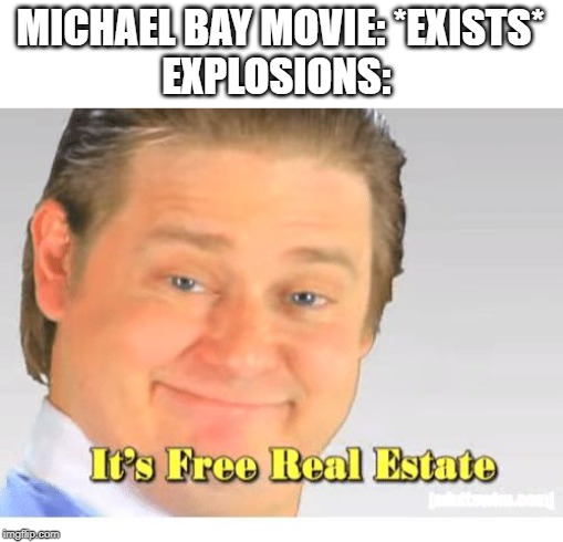It's Free Real Estate | MICHAEL BAY MOVIE: *EXISTS*
EXPLOSIONS: | image tagged in it's free real estate | made w/ Imgflip meme maker