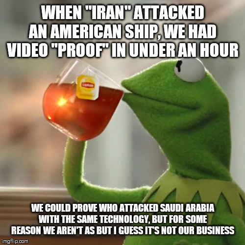 But That's None Of My Business | WHEN "IRAN" ATTACKED AN AMERICAN SHIP, WE HAD VIDEO "PROOF" IN UNDER AN HOUR; WE COULD PROVE WHO ATTACKED SAUDI ARABIA WITH THE SAME TECHNOLOGY, BUT FOR SOME REASON WE AREN'T AS BUT I GUESS IT'S NOT OUR BUSINESS | image tagged in memes,but thats none of my business,kermit the frog,AdviceAnimals | made w/ Imgflip meme maker