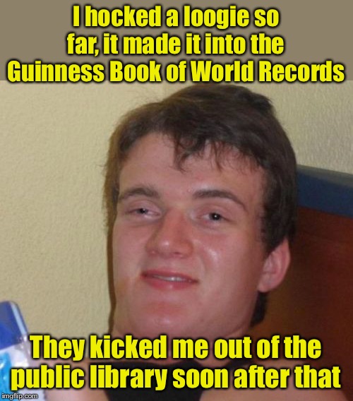 10 Guy Meme | I hocked a loogie so far, it made it into the Guinness Book of World Records; They kicked me out of the public library soon after that | image tagged in memes,10 guy | made w/ Imgflip meme maker