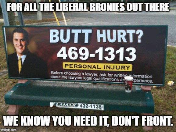 butt hurt | FOR ALL THE LIBERAL BRONIES OUT THERE; WE KNOW YOU NEED IT, DON'T FRONT. | image tagged in butt hurt | made w/ Imgflip meme maker
