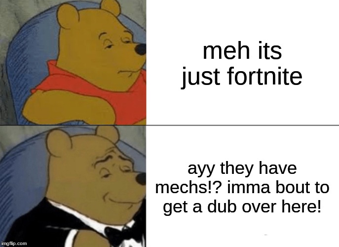 Tuxedo Winnie The Pooh Meme | meh its just fortnite; ayy they have mechs!? imma bout to get a dub over here! | image tagged in memes,tuxedo winnie the pooh | made w/ Imgflip meme maker