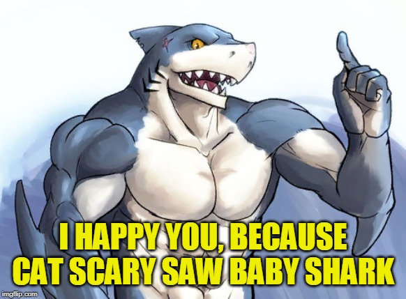 How to idea? | I HAPPY YOU, BECAUSE CAT SCARY SAW BABY SHARK | image tagged in how to idea | made w/ Imgflip meme maker