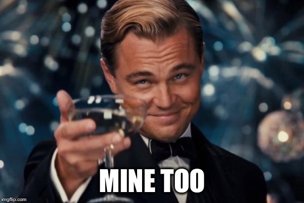 Leonardo Dicaprio Cheers Meme | MINE TOO | image tagged in memes,leonardo dicaprio cheers | made w/ Imgflip meme maker