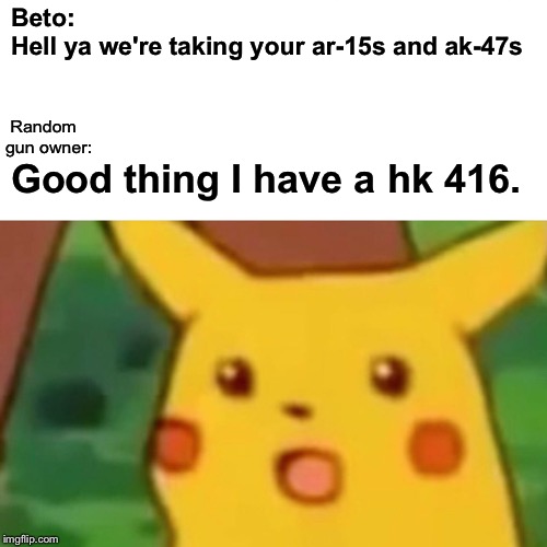 Surprised Pikachu | Beto:      
Hell ya we're taking your ar-15s and ak-47s; Random gun owner:; Good thing I have a hk 416. | image tagged in memes,surprised pikachu,beto,ar15,ak47,politics | made w/ Imgflip meme maker