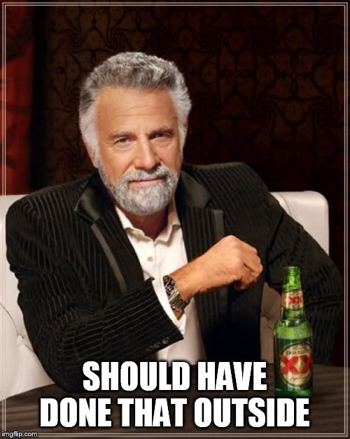 The Most Interesting Man In The World Meme | SHOULD HAVE DONE THAT OUTSIDE | image tagged in memes,the most interesting man in the world | made w/ Imgflip meme maker