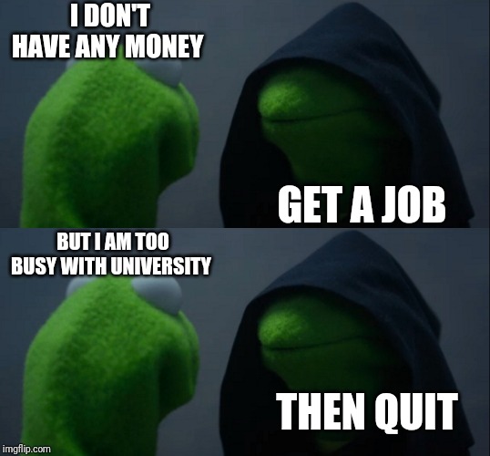 Struggles of a penniless memer |  I DON'T HAVE ANY MONEY; GET A JOB; BUT I AM TOO BUSY WITH UNIVERSITY; THEN QUIT | image tagged in memes,evil kermit | made w/ Imgflip meme maker