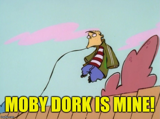 Moby Dork | MOBY DORK IS MINE! | image tagged in memes,ed edd n eddy | made w/ Imgflip meme maker
