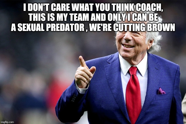Robert Kraft pointing | I DON'T CARE WHAT YOU THINK COACH, THIS IS MY TEAM AND ONLY I CAN BE A SEXUAL PREDATOR , WE'RE CUTTING BROWN | image tagged in robert kraft pointing | made w/ Imgflip meme maker